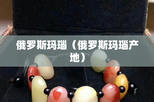 俄羅斯瑪瑙（俄羅斯瑪瑙產(chǎn)地）