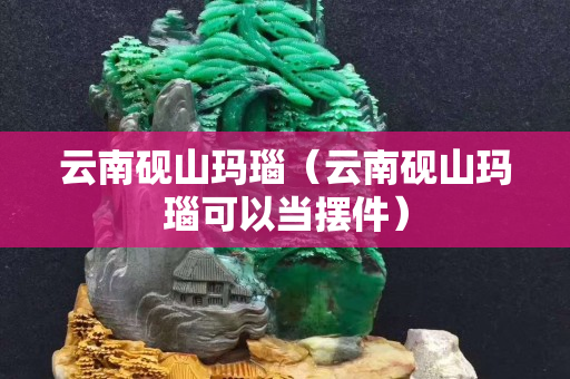 云南硯山瑪瑙（云南硯山瑪瑙可以當擺件）