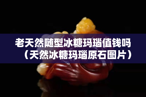老天然隨型冰糖瑪瑙值錢嗎（天然冰糖瑪瑙原石圖片）