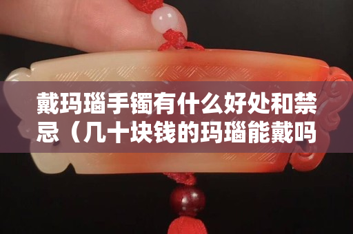 戴瑪瑙手鐲有什么好處和禁忌（幾十塊錢的瑪瑙能戴嗎）