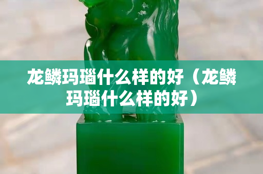 龍鱗瑪瑙什么樣的好（龍鱗瑪瑙什么樣的好）