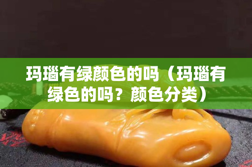 瑪瑙有綠顏色的嗎（瑪瑙有綠色的嗎？顏色分類）