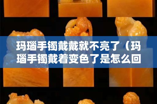 瑪瑙手鐲戴戴就不亮了（瑪瑙手鐲戴著變色了是怎么回事）