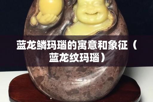 藍龍鱗瑪瑙的寓意和象征（藍龍紋瑪瑙）