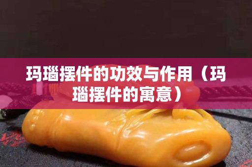 瑪瑙擺件的功效與作用（瑪瑙擺件的寓意）