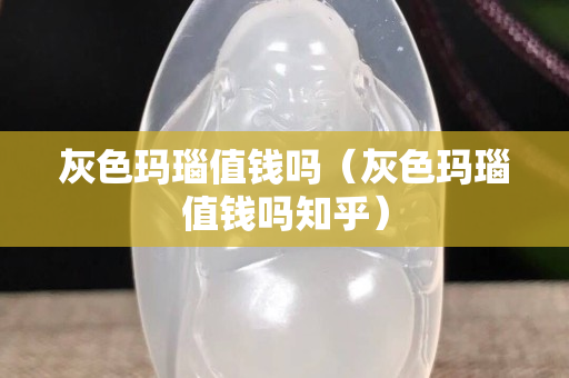 灰色瑪瑙值錢嗎（灰色瑪瑙值錢嗎知乎）