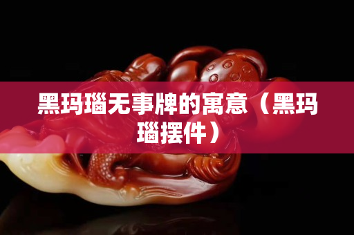 黑瑪瑙無事牌的寓意（黑瑪瑙擺件）