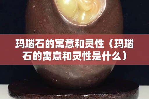 瑪瑙石的寓意和靈性（瑪瑙石的寓意和靈性是什么）