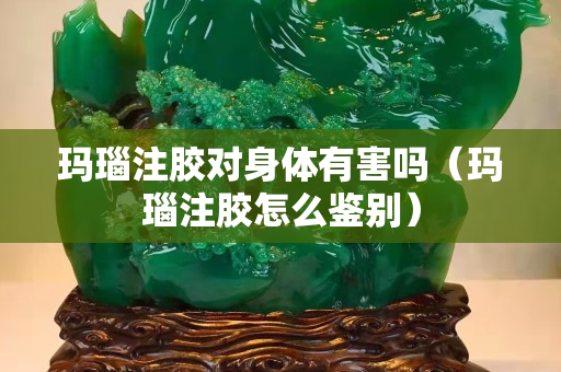 瑪瑙注膠對身體有害嗎（瑪瑙注膠怎么鑒別）