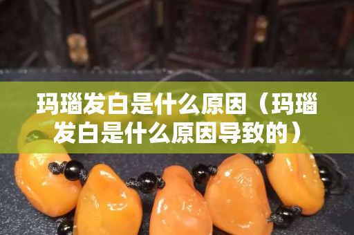瑪瑙發白是什么原因（瑪瑙發白是什么原因導致的）