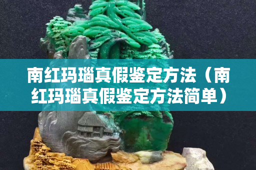 南紅瑪瑙真假鑒定方法（南紅瑪瑙真假鑒定方法簡單）