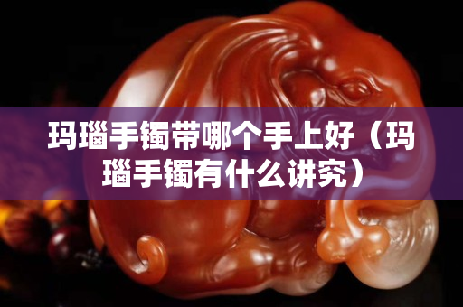 瑪瑙手鐲帶哪個手上好（瑪瑙手鐲有什么講究）