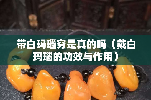 帶白瑪瑙窮是真的嗎（戴白瑪瑙的功效與作用）