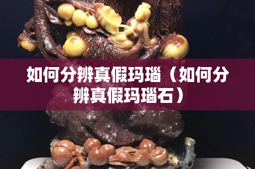 如何分辨真假瑪瑙（如何分辨真假瑪瑙石）
