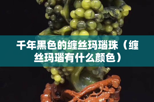 千年黑色的纏絲瑪瑙珠（纏絲瑪瑙有什么顏色）