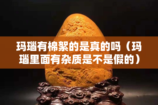 瑪瑙有棉絮的是真的嗎（瑪瑙里面有雜質是不是假的）