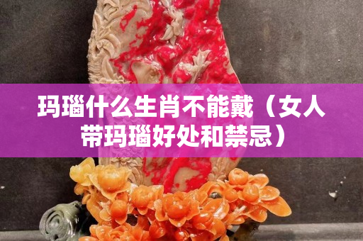 瑪瑙什么生肖不能戴（女人帶瑪瑙好處和禁忌）