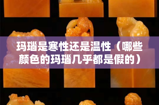 瑪瑙是寒性還是溫性（哪些顏色的瑪瑙幾乎都是假的）