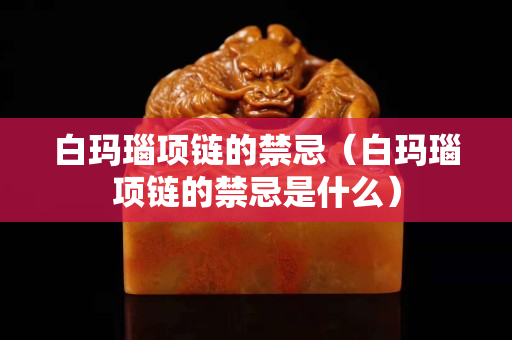 白瑪瑙項鏈的禁忌（白瑪瑙項鏈的禁忌是什么）