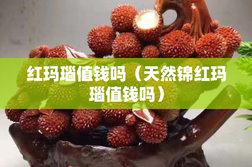 紅瑪瑙值錢嗎（天然錦紅瑪瑙值錢嗎）