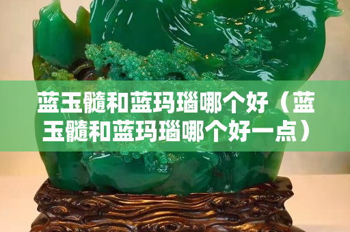 藍玉髓和藍瑪瑙哪個好（藍玉髓和藍瑪瑙哪個好一點）