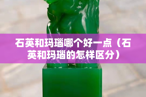 石英和瑪瑙哪個好一點（石英和瑪瑙的怎樣區分）