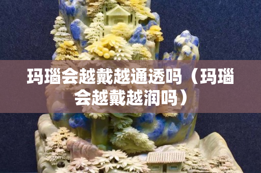 瑪瑙會越戴越通透嗎（瑪瑙會越戴越潤嗎）