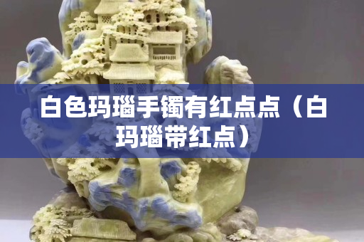 白色瑪瑙手鐲有紅點(diǎn)點(diǎn)（白瑪瑙帶紅點(diǎn)）