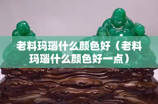 老料瑪瑙什么顏色好（老料瑪瑙什么顏色好一點(diǎn)）