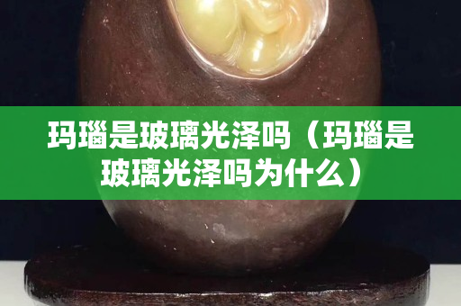 瑪瑙是玻璃光澤嗎（瑪瑙是玻璃光澤嗎為什么）