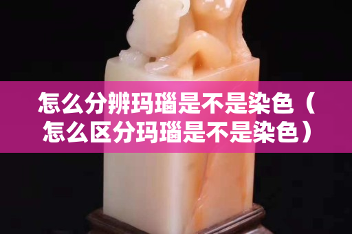 怎么分辨瑪瑙是不是染色（怎么區(qū)分瑪瑙是不是染色）
