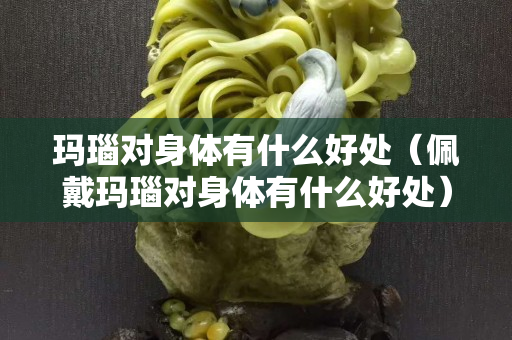 瑪瑙對身體有什么好處（佩戴瑪瑙對身體有什么好處）