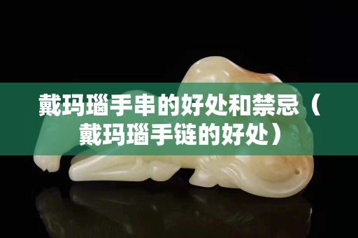 戴瑪瑙手串的好處和禁忌（戴瑪瑙手鏈的好處）
