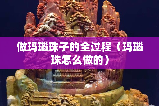 做瑪瑙珠子的全過程（瑪瑙珠怎么做的）