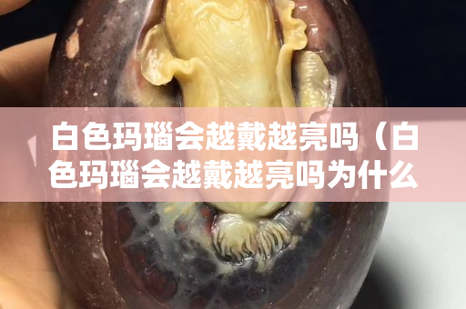 白色瑪瑙會越戴越亮嗎（白色瑪瑙會越戴越亮嗎為什么）