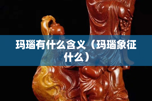 瑪瑙有什么含義（瑪瑙象征什么）