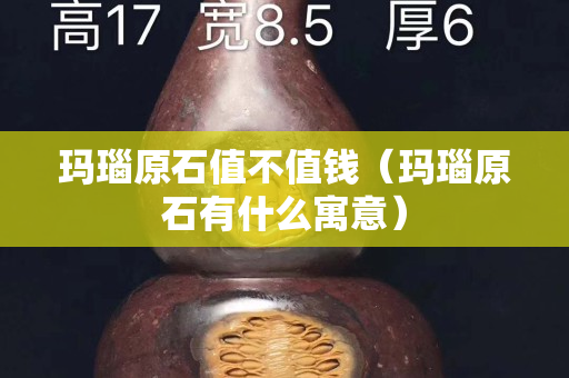 瑪瑙原石值不值錢（瑪瑙原石有什么寓意）