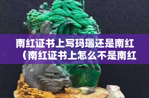 南紅證書上寫瑪瑙還是南紅（南紅證書上怎么不是南紅瑪瑙）