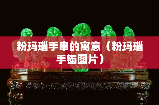 粉瑪瑙手串的寓意（粉瑪瑙手鐲圖片）