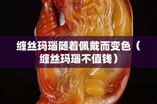 纏絲瑪瑙隨著佩戴而變色（纏絲瑪瑙不值錢）