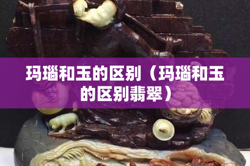 瑪瑙和玉的區別（瑪瑙和玉的區別翡翠）
