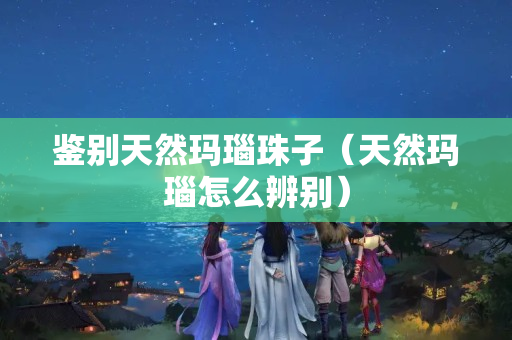 鑒別天然瑪瑙珠子（天然瑪瑙怎么辨別）