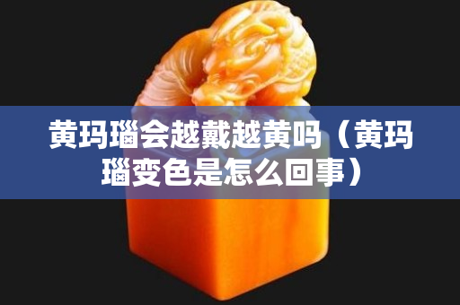 黃瑪瑙會越戴越黃嗎（黃瑪瑙變色是怎么回事）