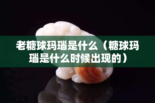 老糖球瑪瑙是什么（糖球瑪瑙是什么時候出現的）