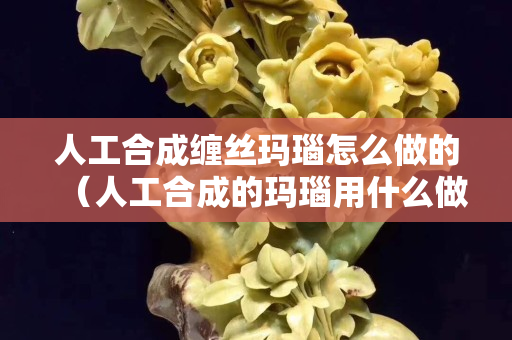 人工合成纏絲瑪瑙怎么做的（人工合成的瑪瑙用什么做的）