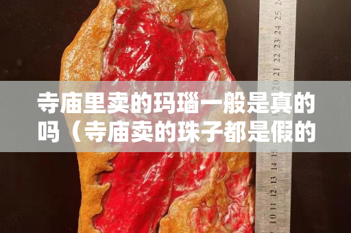 寺廟里賣的瑪瑙一般是真的嗎（寺廟賣的珠子都是假的么）