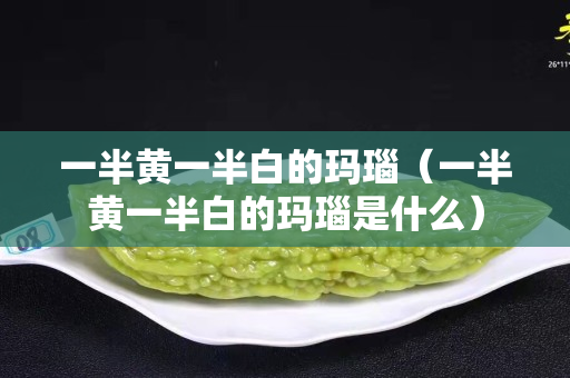 一半黃一半白的瑪瑙（一半黃一半白的瑪瑙是什么）