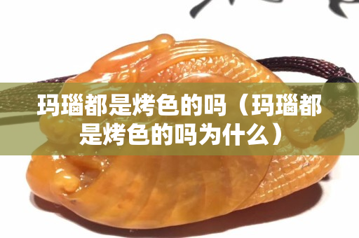 瑪瑙都是烤色的嗎（瑪瑙都是烤色的嗎為什么）
