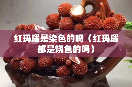 紅瑪瑙是染色的嗎（紅瑪瑙都是燒色的嗎）