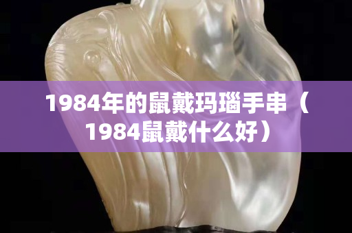 1984年的鼠戴瑪瑙手串（1984鼠戴什么好）